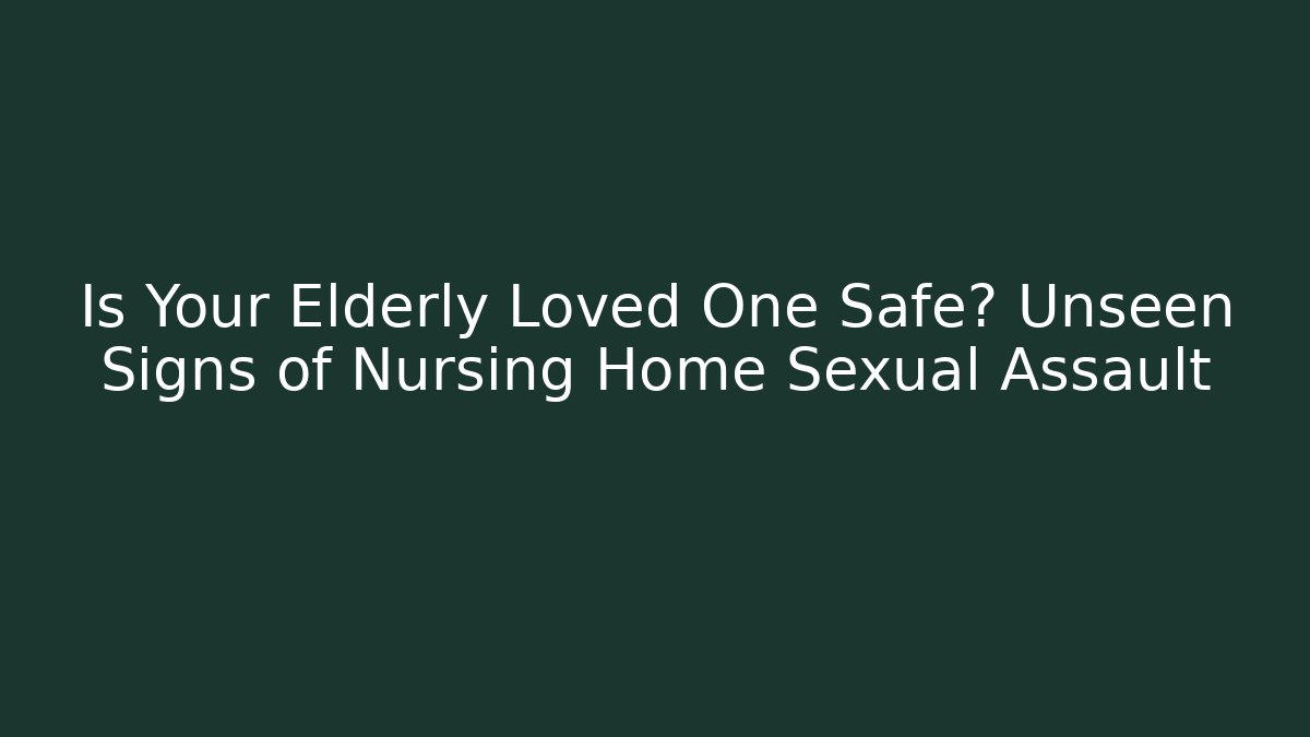 Is Your Elderly Loved One Safe? Unseen Signs of Nursing Home Sexual Assault