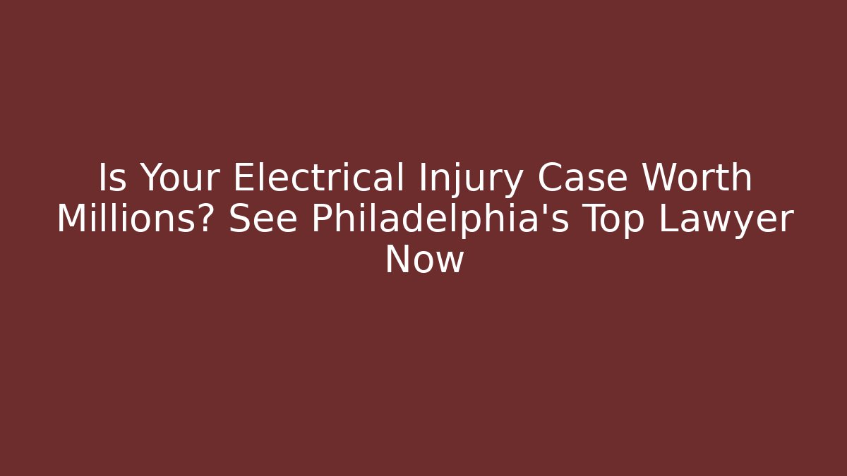 Is Your Electrical Injury Case Worth Millions? See Philadelphia’s Top Lawyer Now
