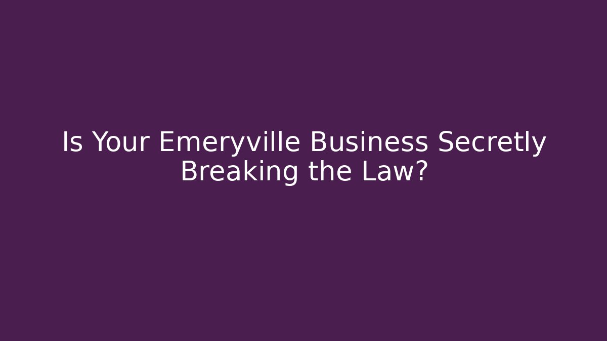 Is Your Emeryville Business Secretly Breaking the Law?