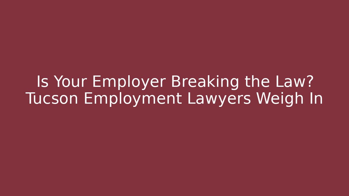 Is Your Employer Breaking the Law? Tucson Employment Lawyers Weigh In