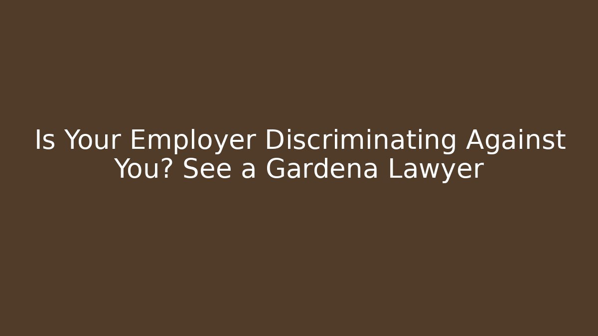 Is Your Employer Discriminating Against You? See a Gardena Lawyer