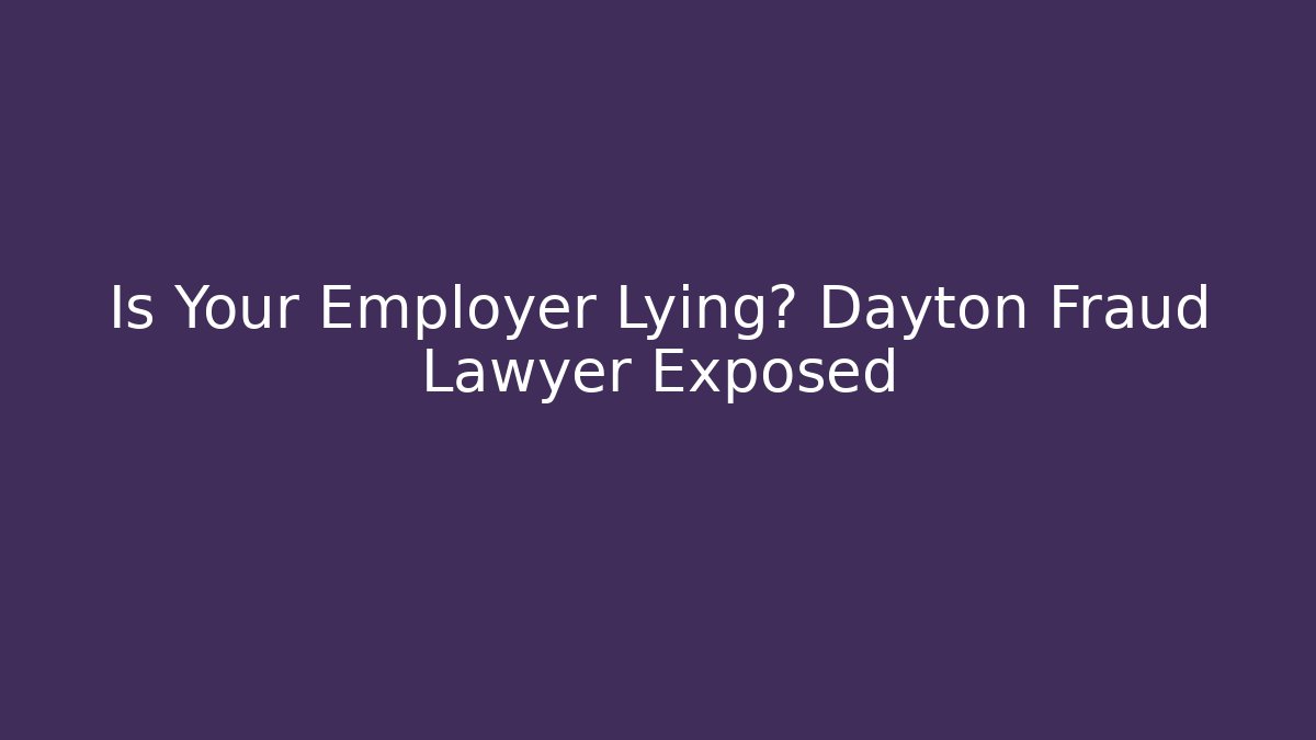 Is Your Employer Lying? Dayton Fraud Lawyer Exposed