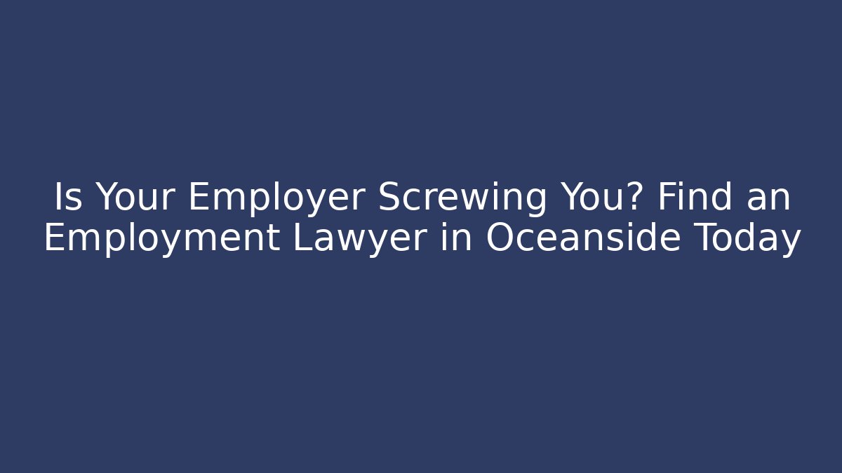 Is Your Employer Screwing You? Find an Employment Lawyer in Oceanside Today