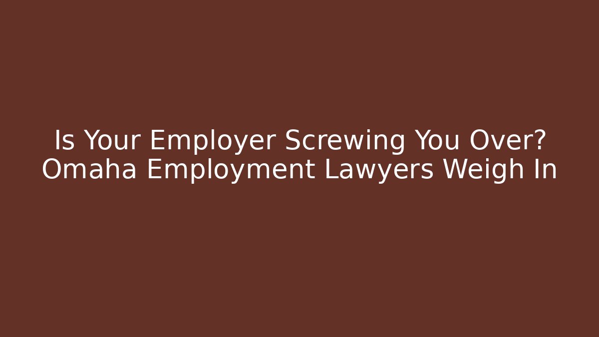 Is Your Employer Screwing You Over? Omaha Employment Lawyers Weigh In