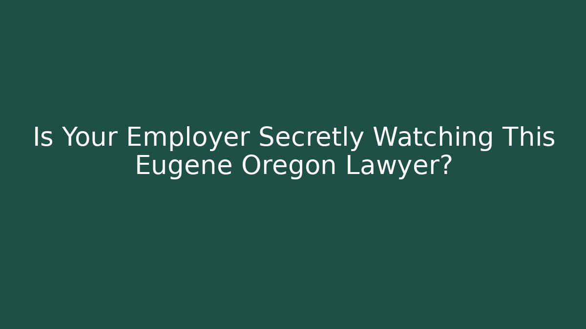 Is Your Employer Secretly Watching This Eugene Oregon Lawyer?