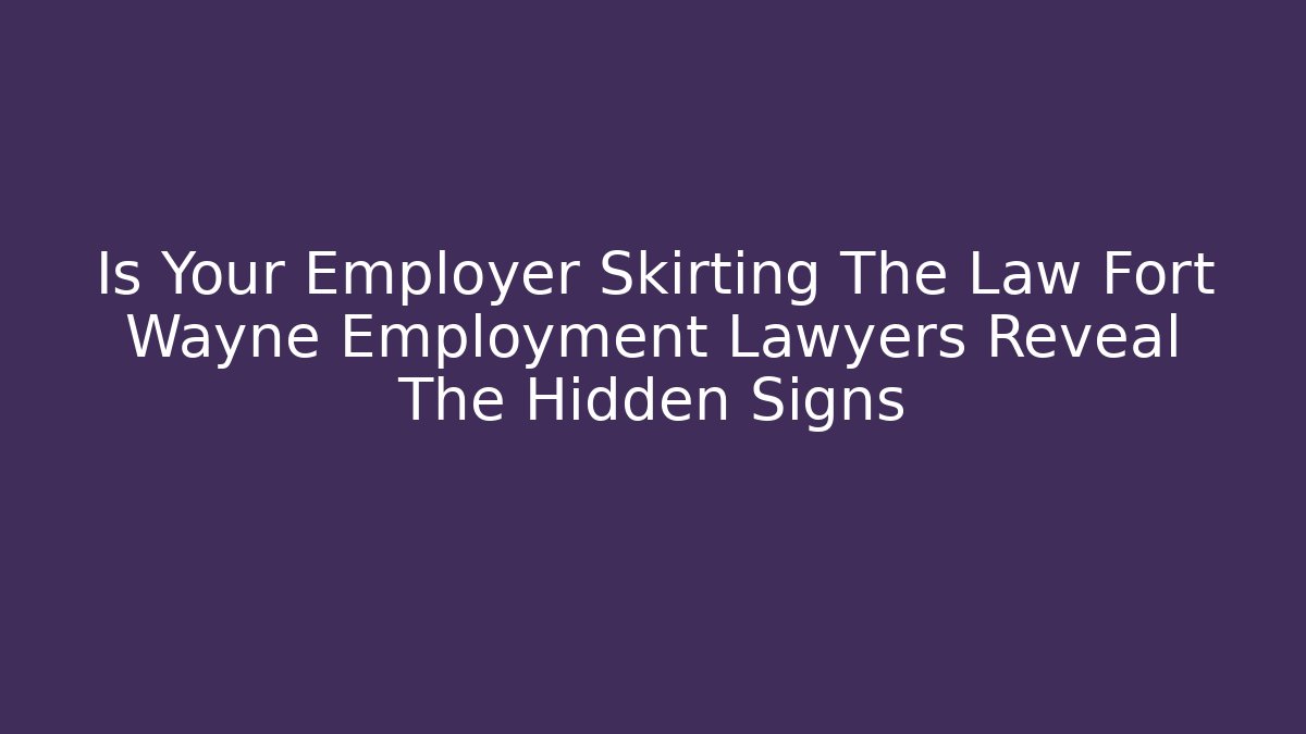 Is Your Employer Skirting The Law Fort Wayne Employment Lawyers Reveal The Hidden Signs