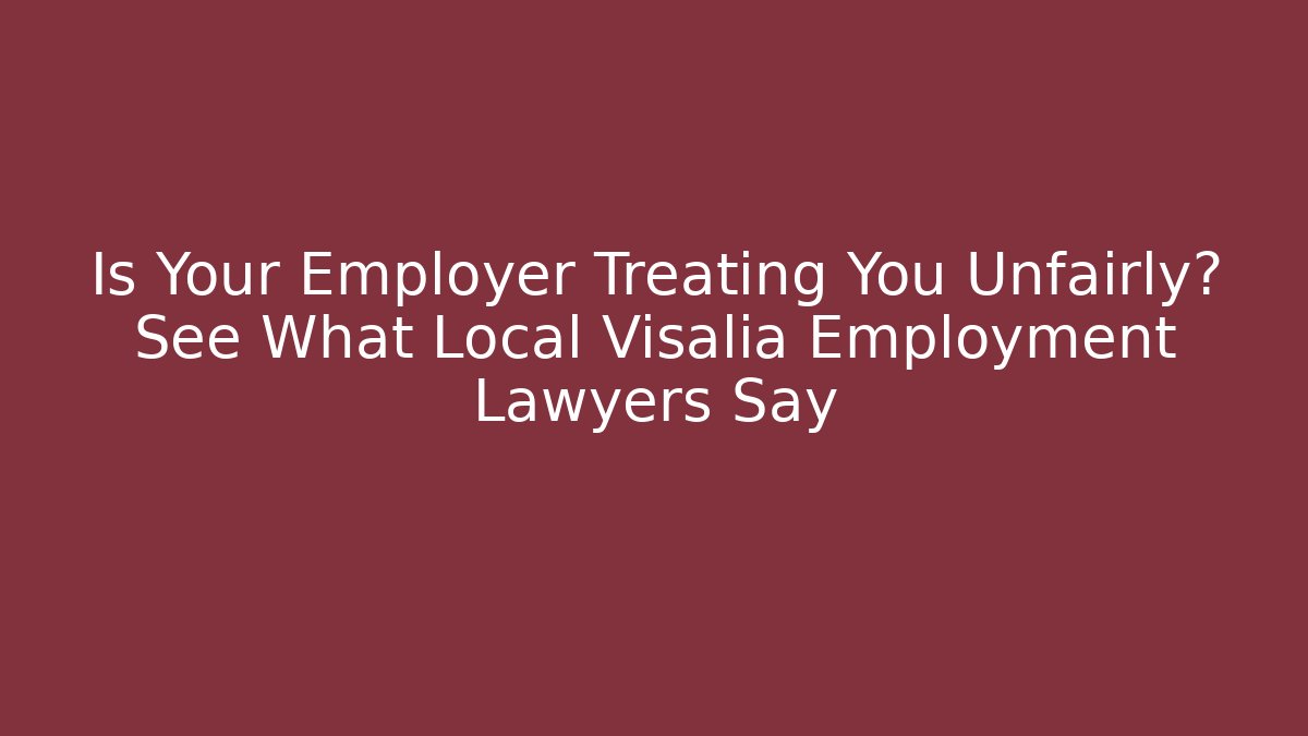 Is Your Employer Treating You Unfairly? See What Local Visalia Employment Lawyers Say