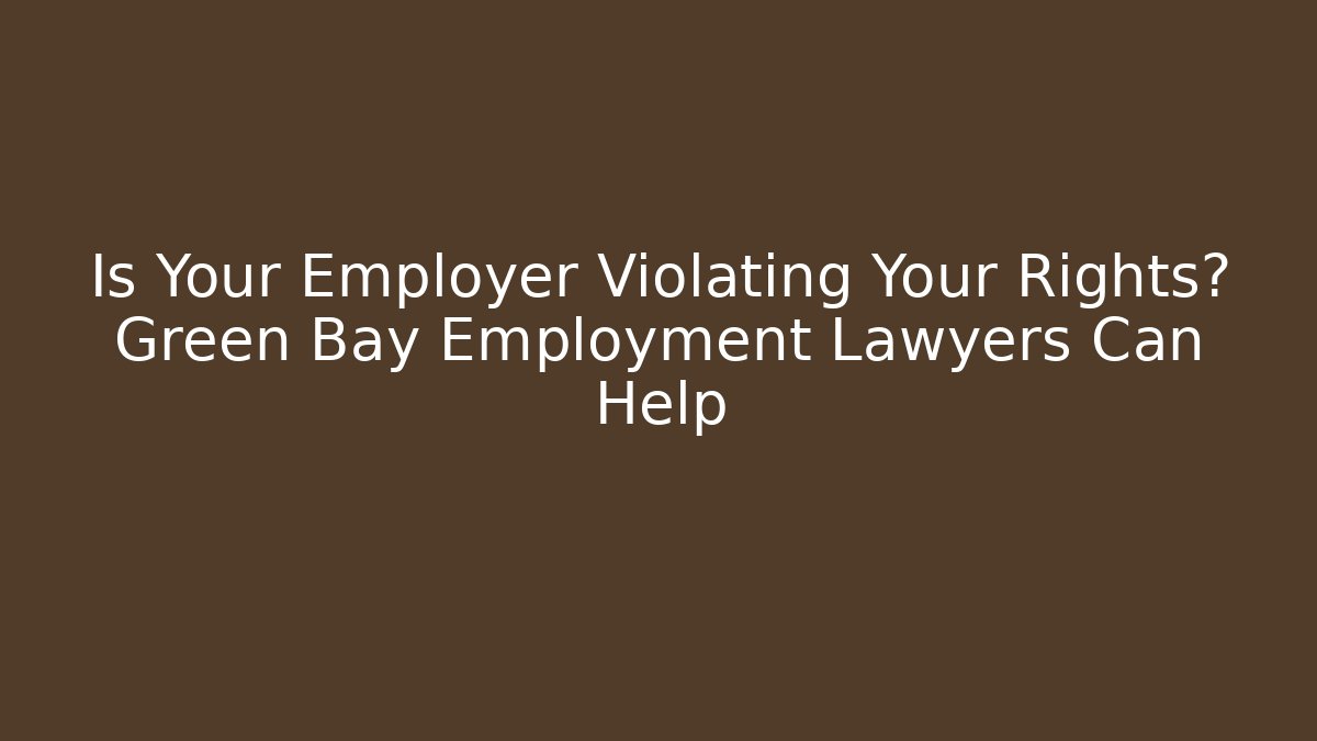 Is Your Employer Violating Your Rights? Green Bay Employment Lawyers Can Help