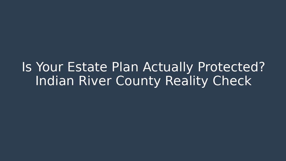 Is Your Estate Plan Actually Protected? Indian River County Reality Check - WealthxGroup