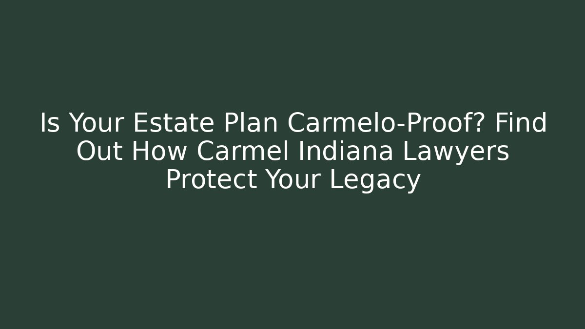 Is Your Estate Plan Carmelo-Proof? Find Out How Carmel Indiana Lawyers Protect Your Legacy