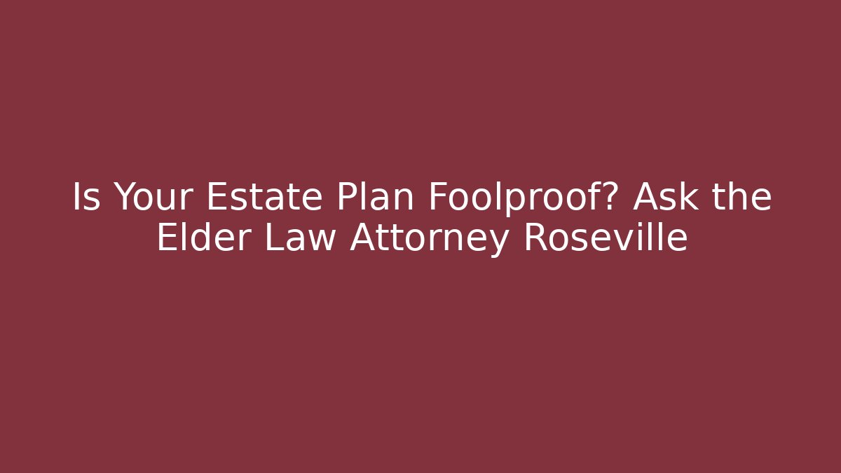 Is Your Estate Plan Foolproof? Ask the Elder Law Attorney Roseville
