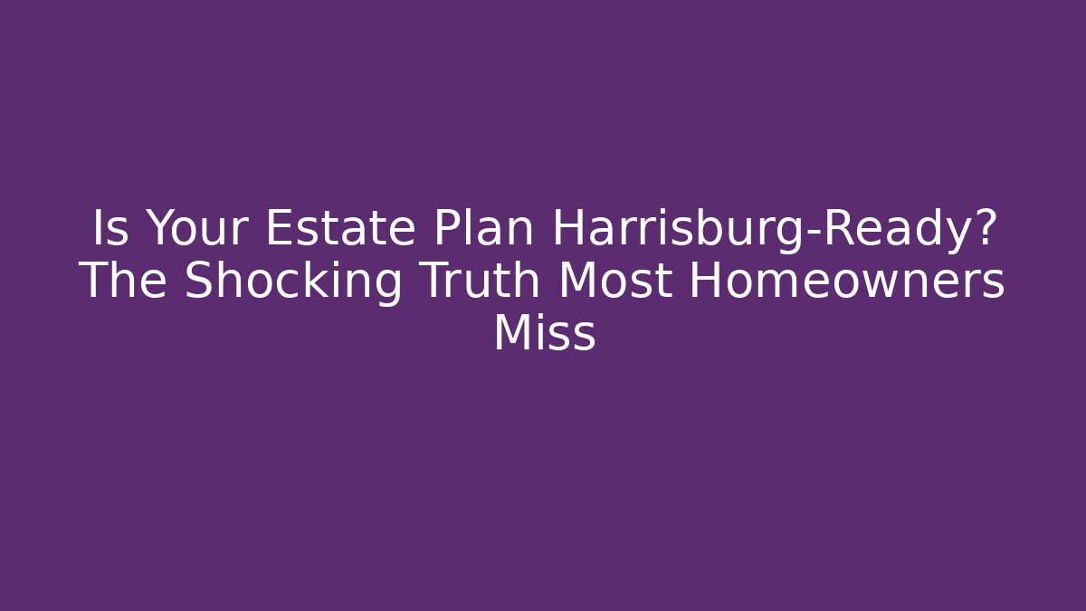 Is Your Estate Plan Harrisburg-Ready? The Shocking Truth Most Homeowners Miss