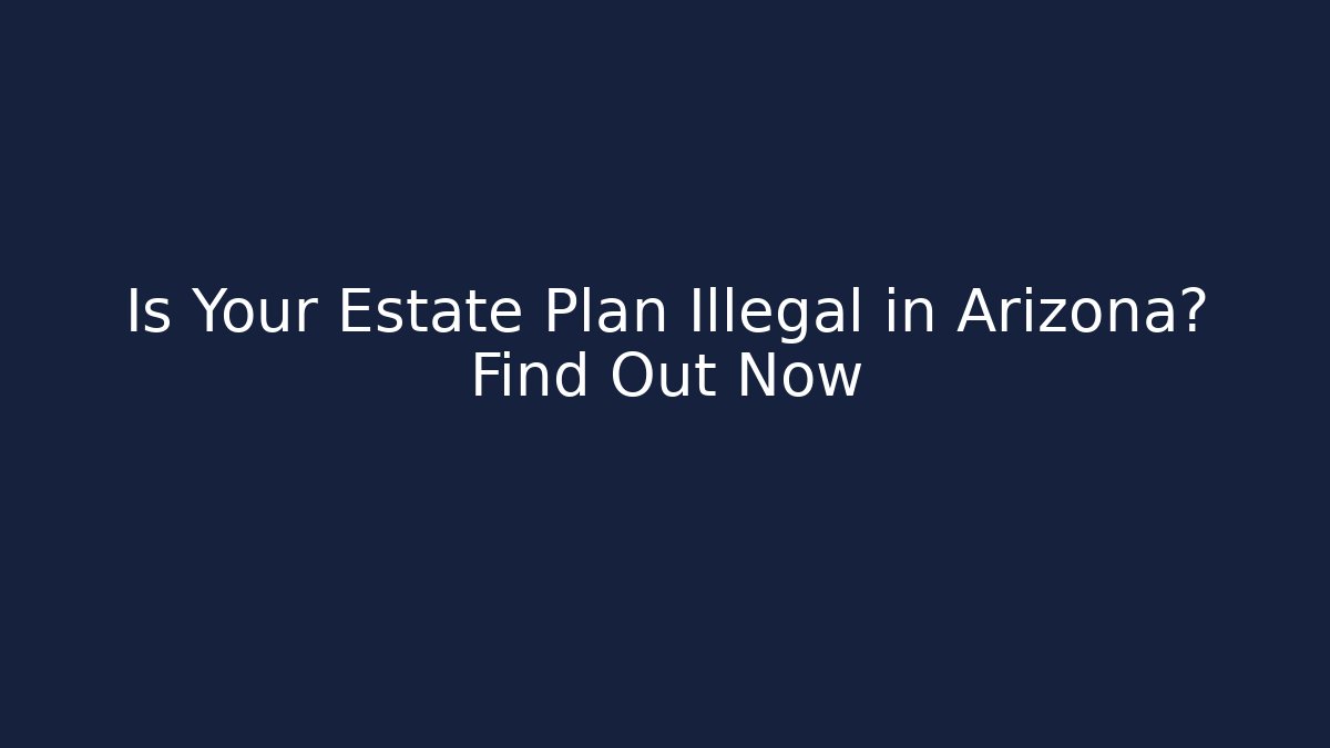 Is Your Estate Plan Illegal in Arizona? Find Out Now