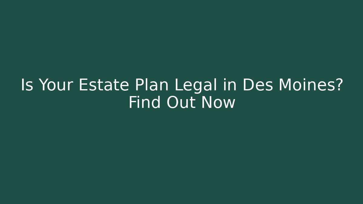Is Your Estate Plan Legal in Des Moines? Find Out Now