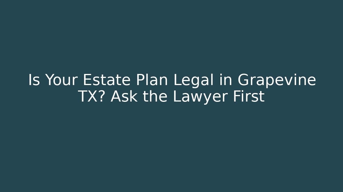 Is Your Estate Plan Legal in Grapevine TX? Ask the Lawyer First