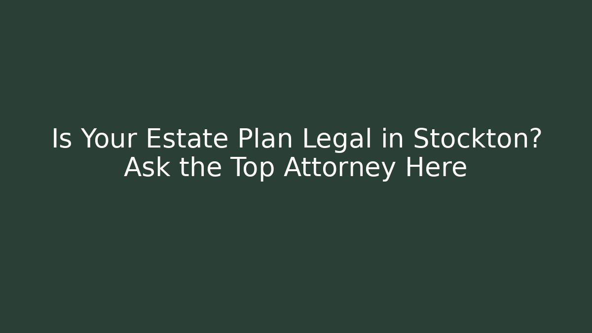 Is Your Estate Plan Legal in Stockton? Ask the Top Attorney Here