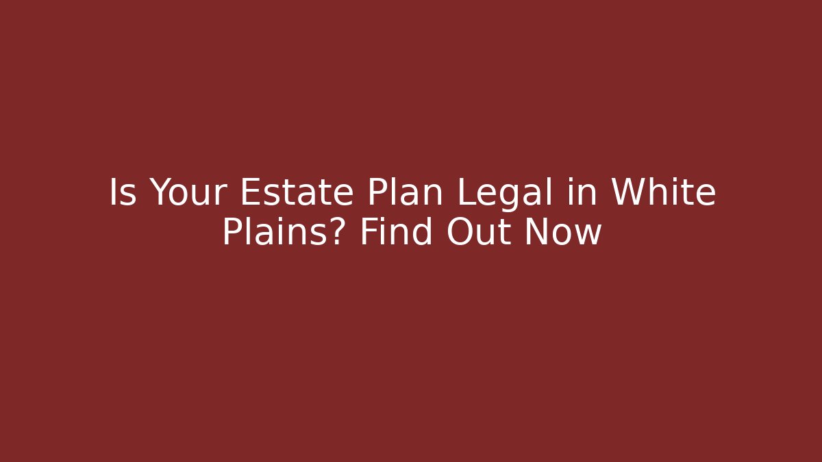 Is Your Estate Plan Legal in White Plains? Find Out Now