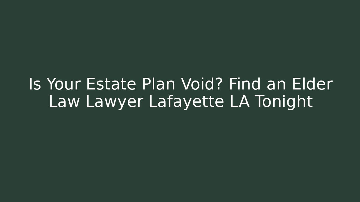 Is Your Estate Plan Void? Find an Elder Law Lawyer Lafayette LA Tonight