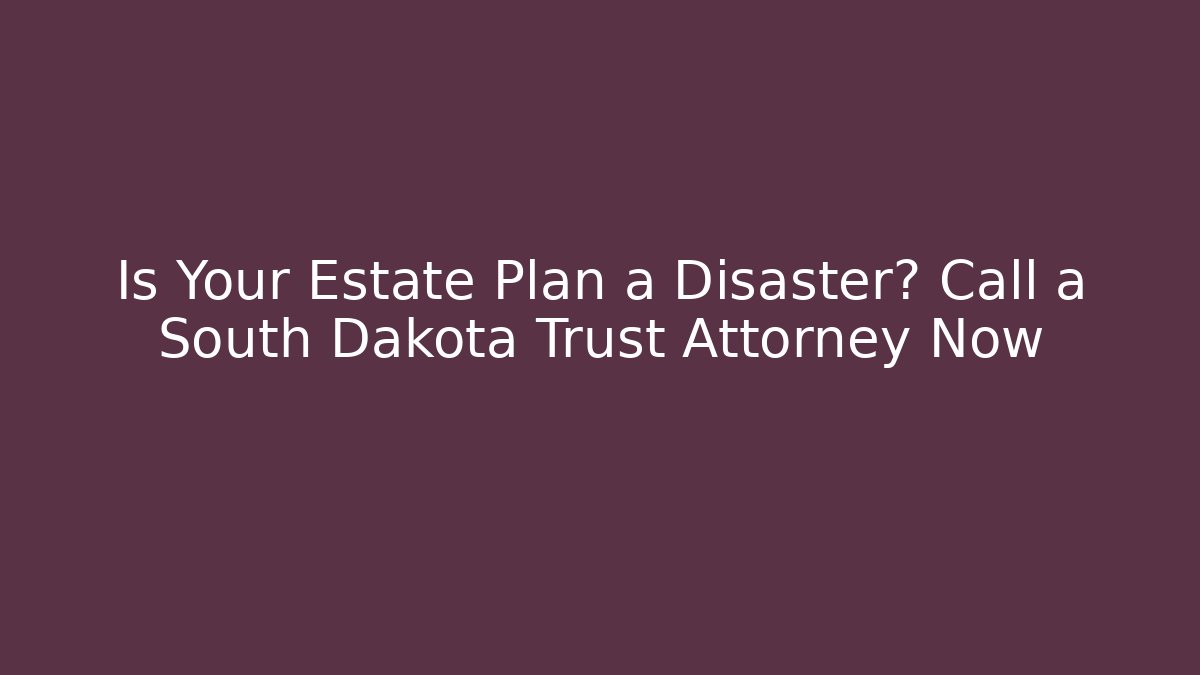 Is Your Estate Plan a Disaster? Call a South Dakota Trust Attorney Now - WealthxGroup