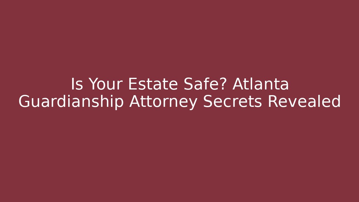 Is Your Estate Safe? Atlanta Guardianship Attorney Secrets Revealed