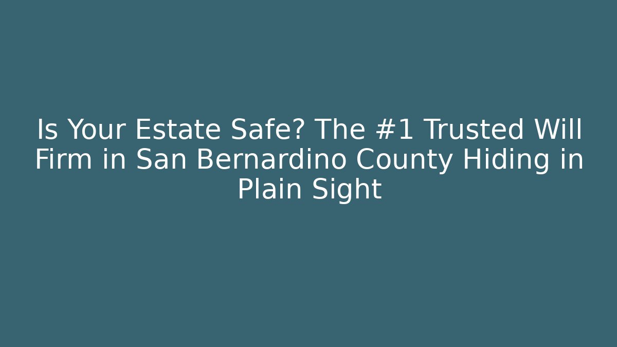 Is Your Estate Safe? The #1 Trusted Will Firm in San Bernardino County Hiding in Plain Sight