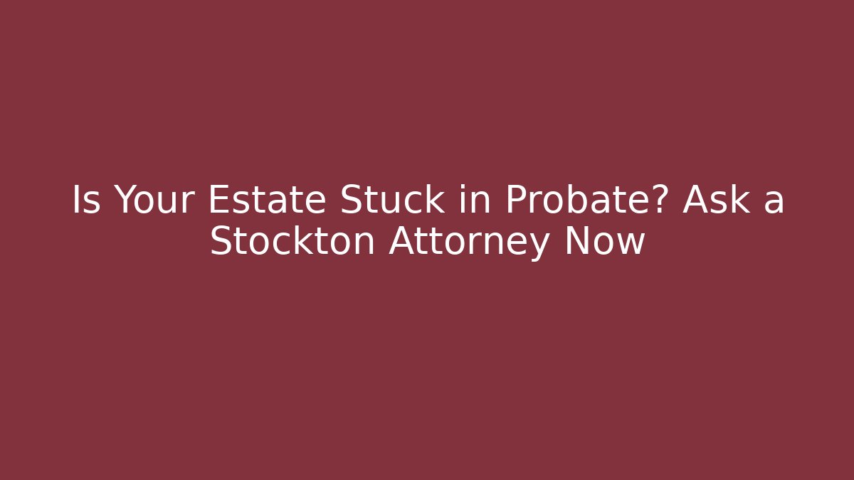 Is Your Estate Stuck in Probate? Ask a Stockton Attorney Now - WealthxGroup