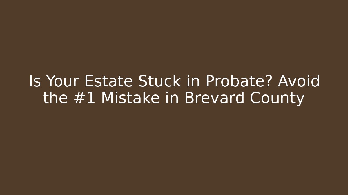 Is Your Estate Stuck in Probate? Avoid the #1 Mistake in Brevard County