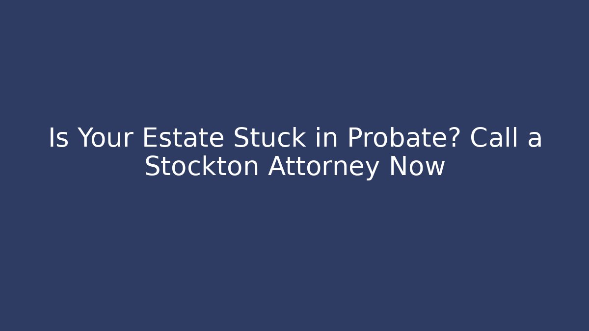 Is Your Estate Stuck in Probate? Call a Stockton Attorney Now