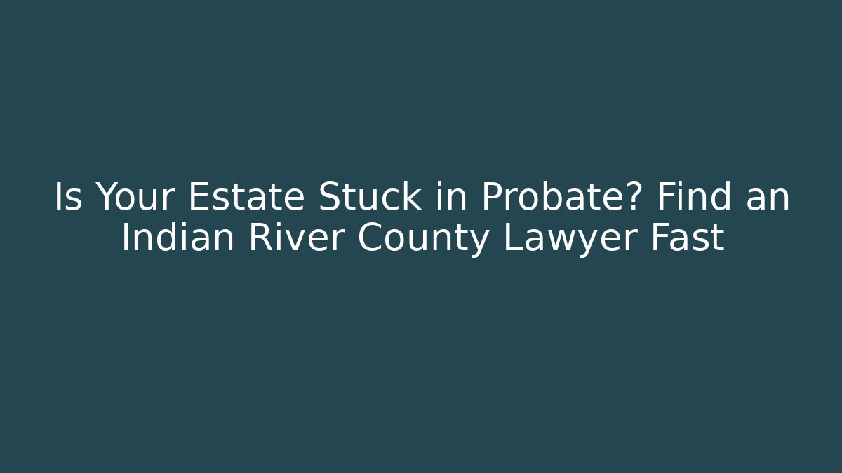 Is Your Estate Stuck in Probate? Find an Indian River County Lawyer Fast