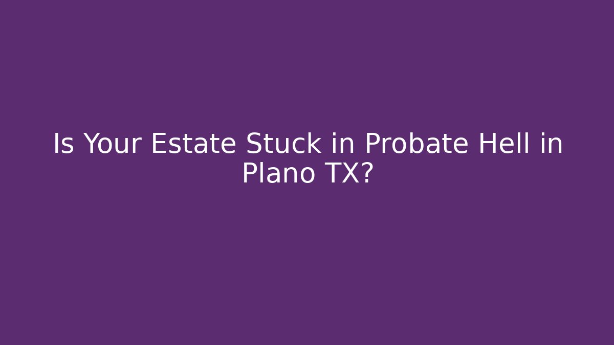 Is Your Estate Stuck in Probate Hell in Plano TX?