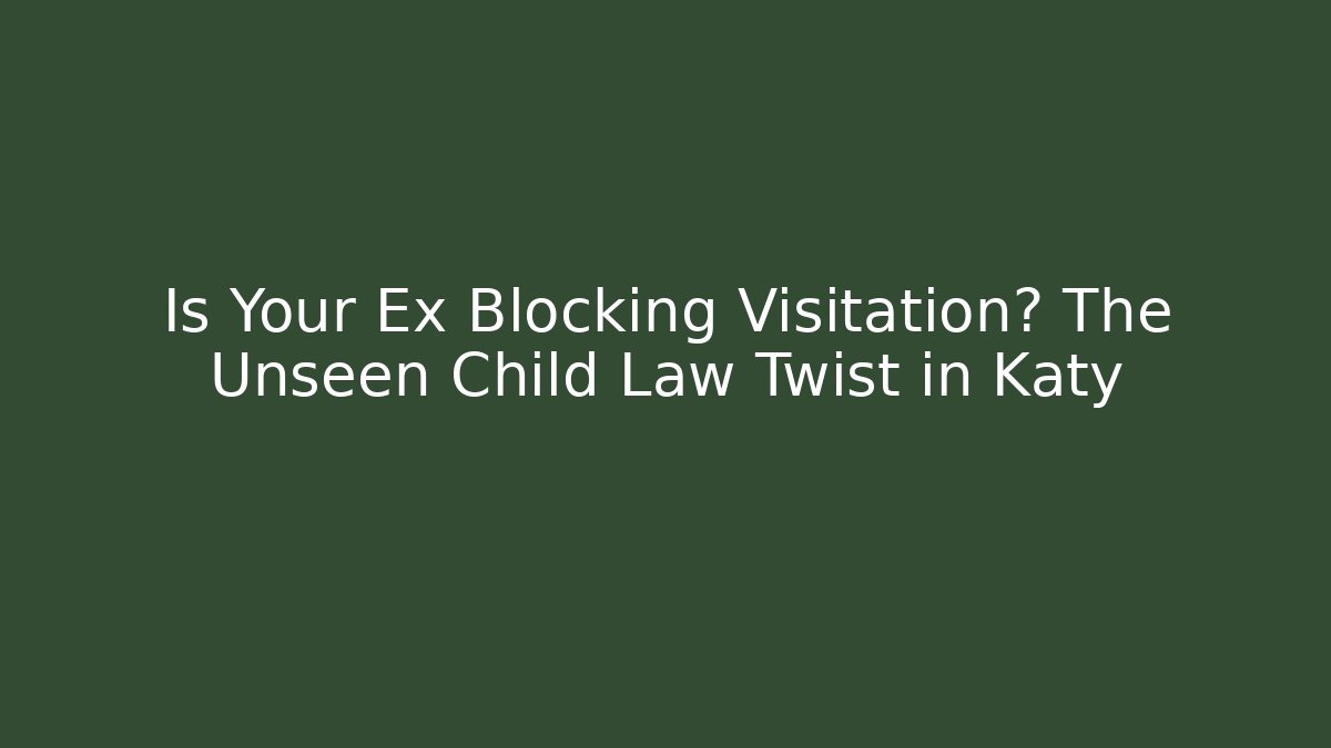 Is Your Ex Blocking Visitation? The Unseen Child Law Twist in Katy