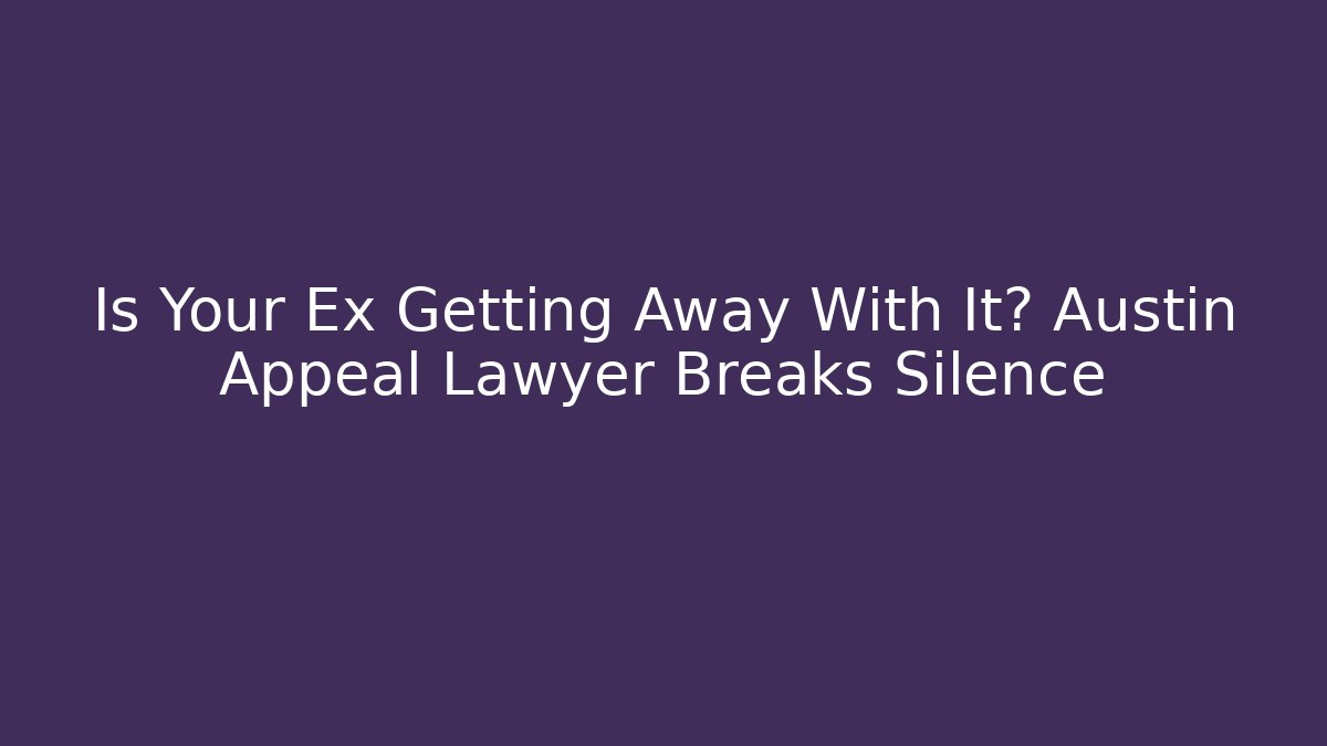 Is Your Ex Getting Away With It? Austin Appeal Lawyer Breaks Silence