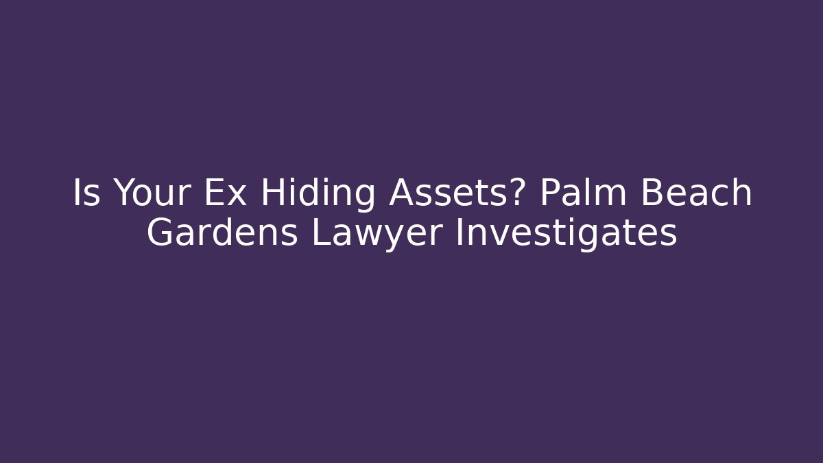 Is Your Ex Hiding Assets? Palm Beach Gardens Lawyer Investigates