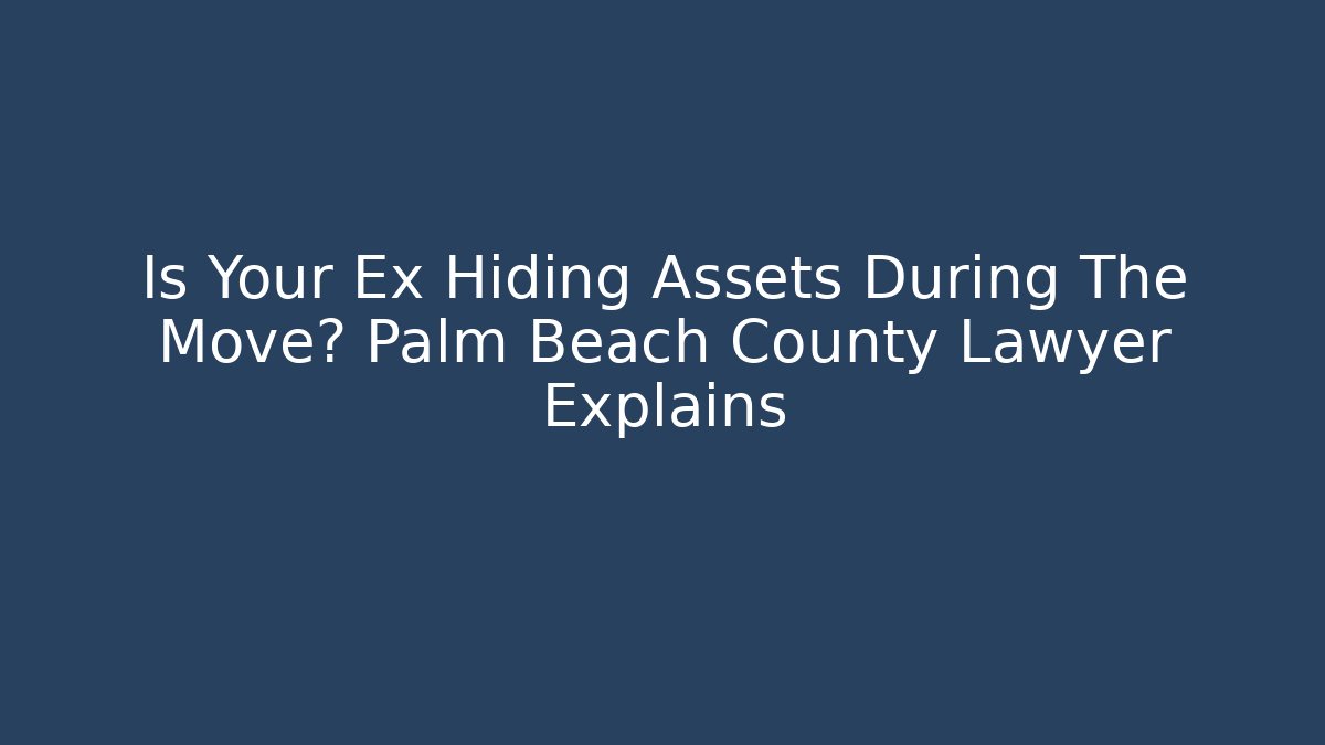 Is Your Ex Hiding Assets During The Move? Palm Beach County Lawyer Explains