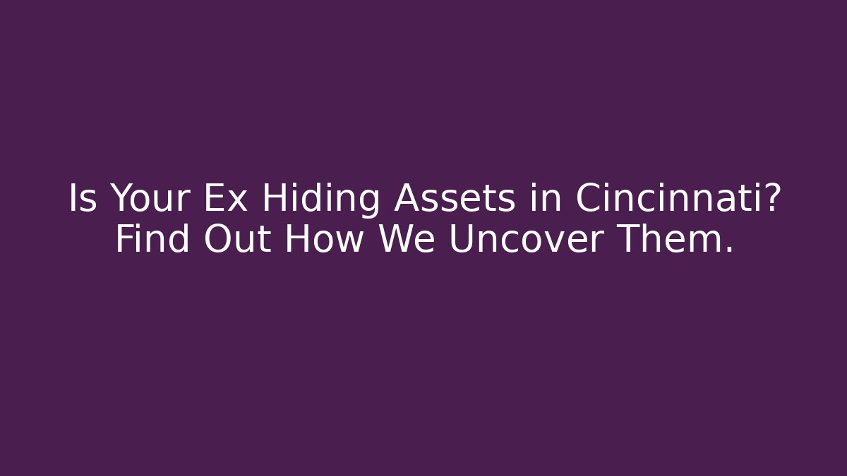 Is Your Ex Hiding Assets in Cincinnati? Find Out How We Uncover Them.