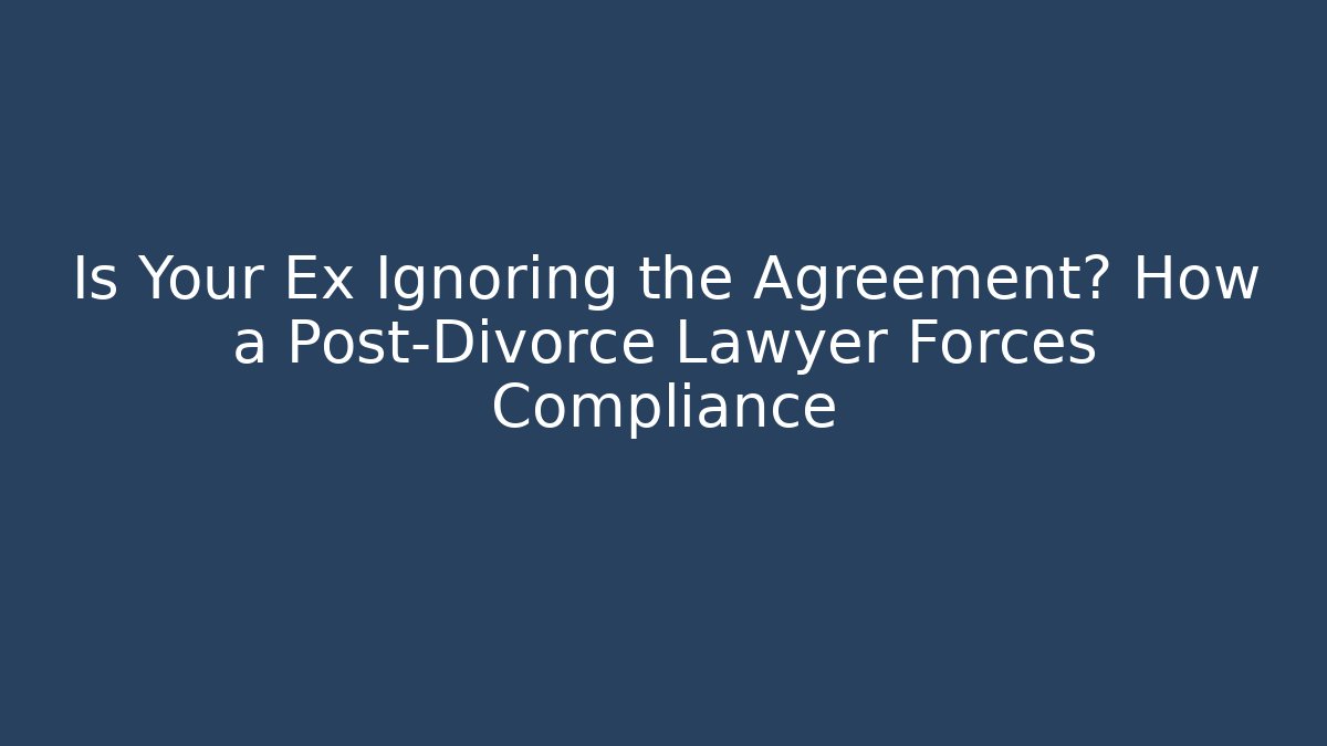Is Your Ex Ignoring the Agreement? How a Post-Divorce Lawyer Forces Compliance