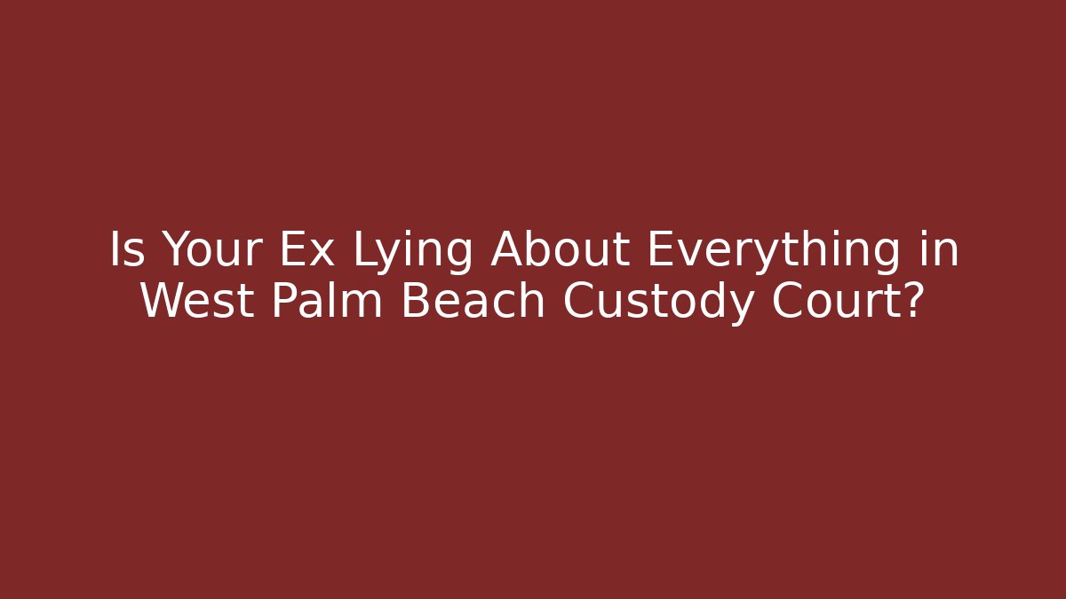 Is Your Ex Lying About Everything in West Palm Beach Custody Court?