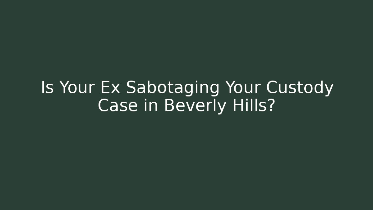 Is Your Ex Sabotaging Your Custody Case in Beverly Hills?