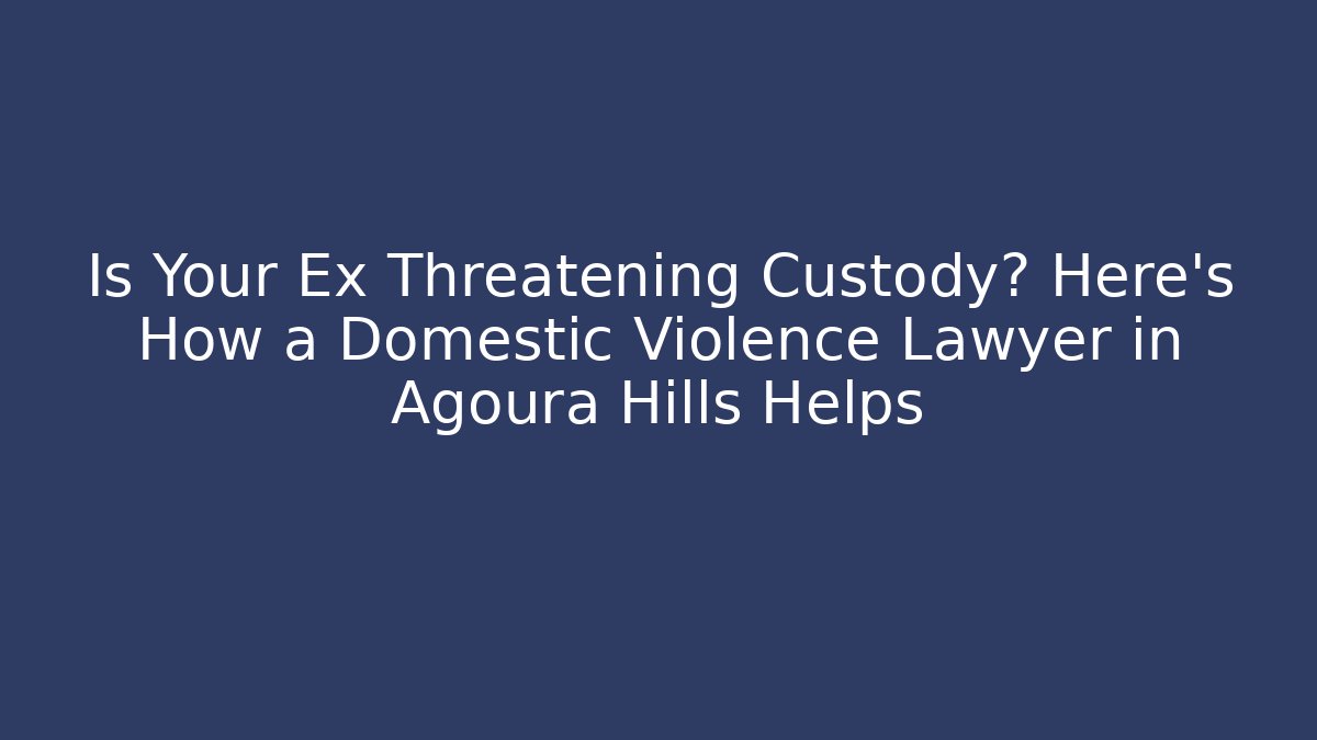 Is Your Ex Threatening Custody? Here's How a Domestic Violence Lawyer in Agoura Hills Helps