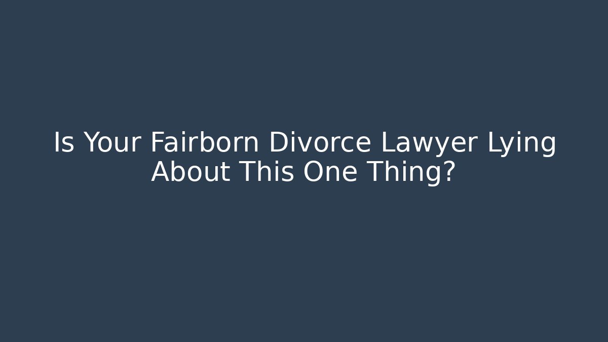Is Your Fairborn Divorce Lawyer Lying About This One Thing? - WealthxGroup
