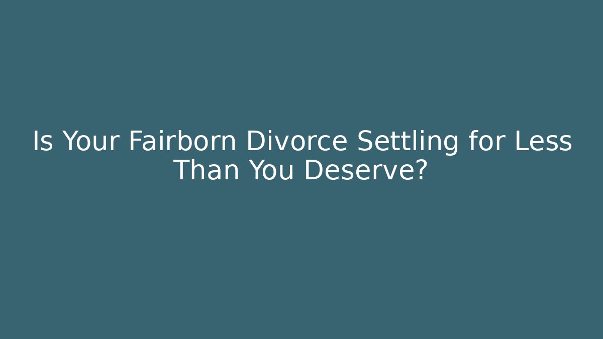 Is Your Fairborn Divorce Settling for Less Than You Deserve?