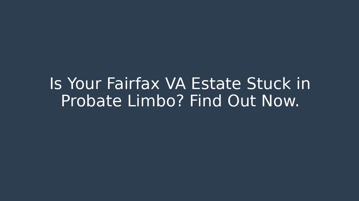 Is Your Fairfax VA Estate Stuck in Probate Limbo? Find Out Now.