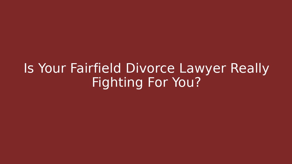 Is Your Fairfield Divorce Lawyer Really Fighting For You?