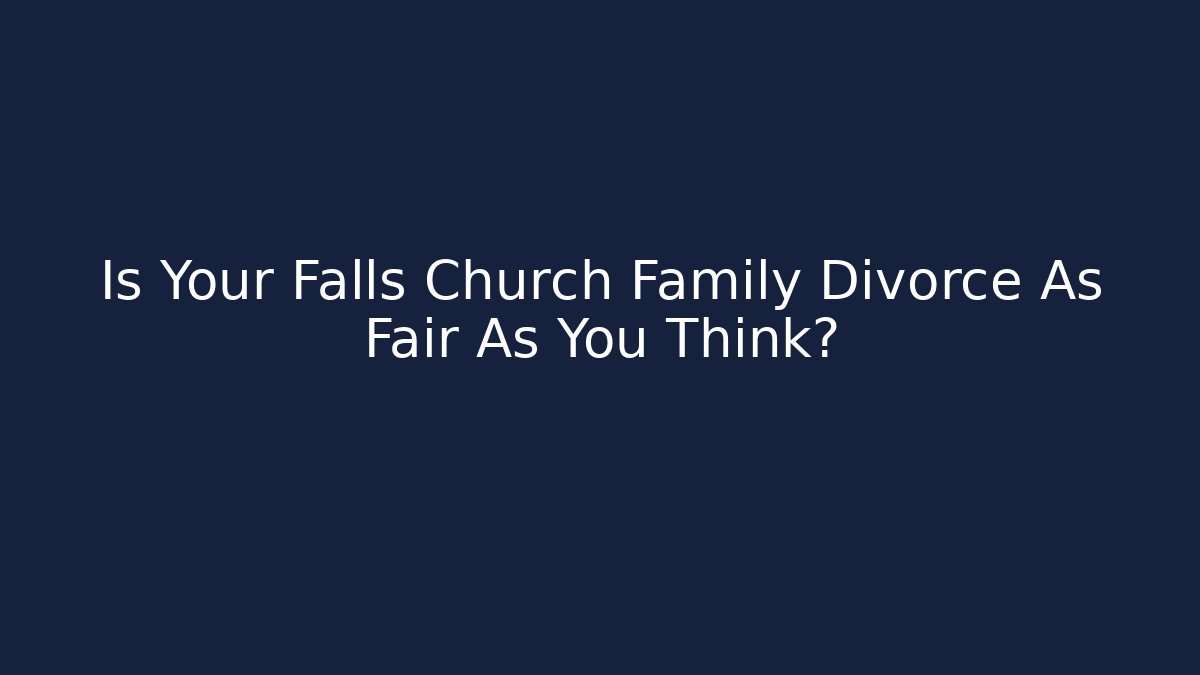 Is Your Falls Church Family Divorce As Fair As You Think?