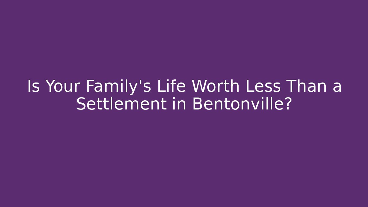 Is Your Family’s Life Worth Less Than a Settlement in Bentonville?