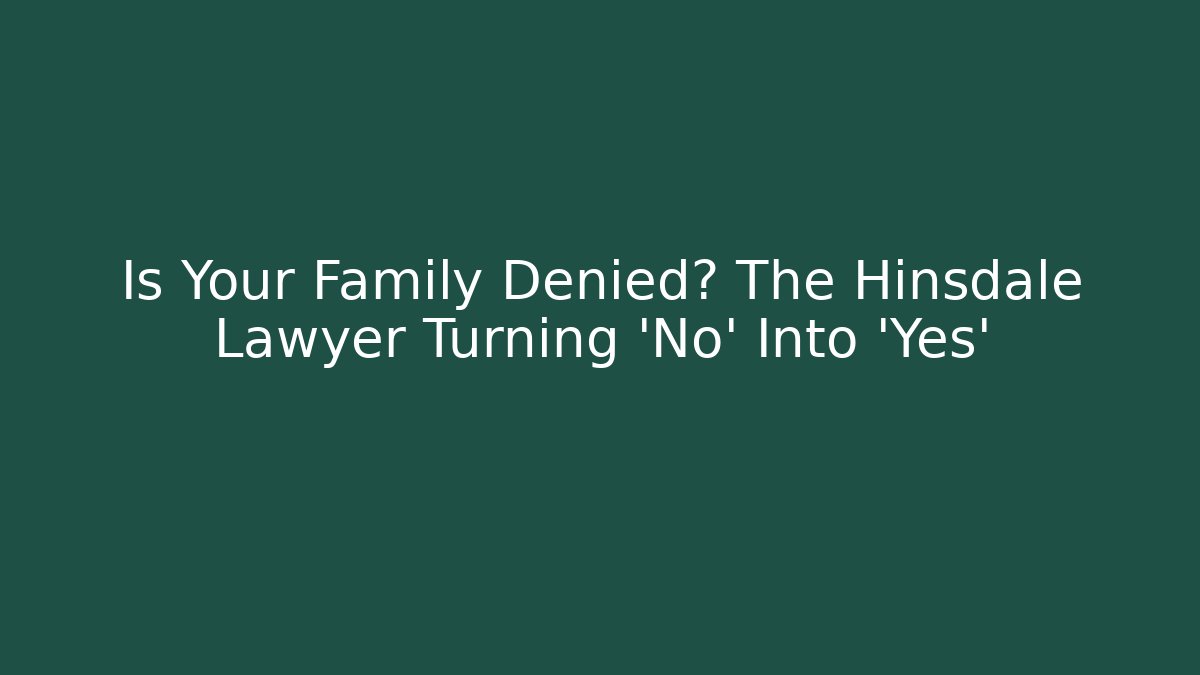 Is Your Family Denied? The Hinsdale Lawyer Turning ‘No’ Into ‘Yes’