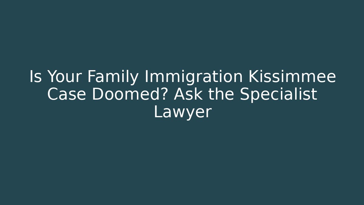 Is Your Family Immigration Kissimmee Case Doomed? Ask the Specialist Lawyer