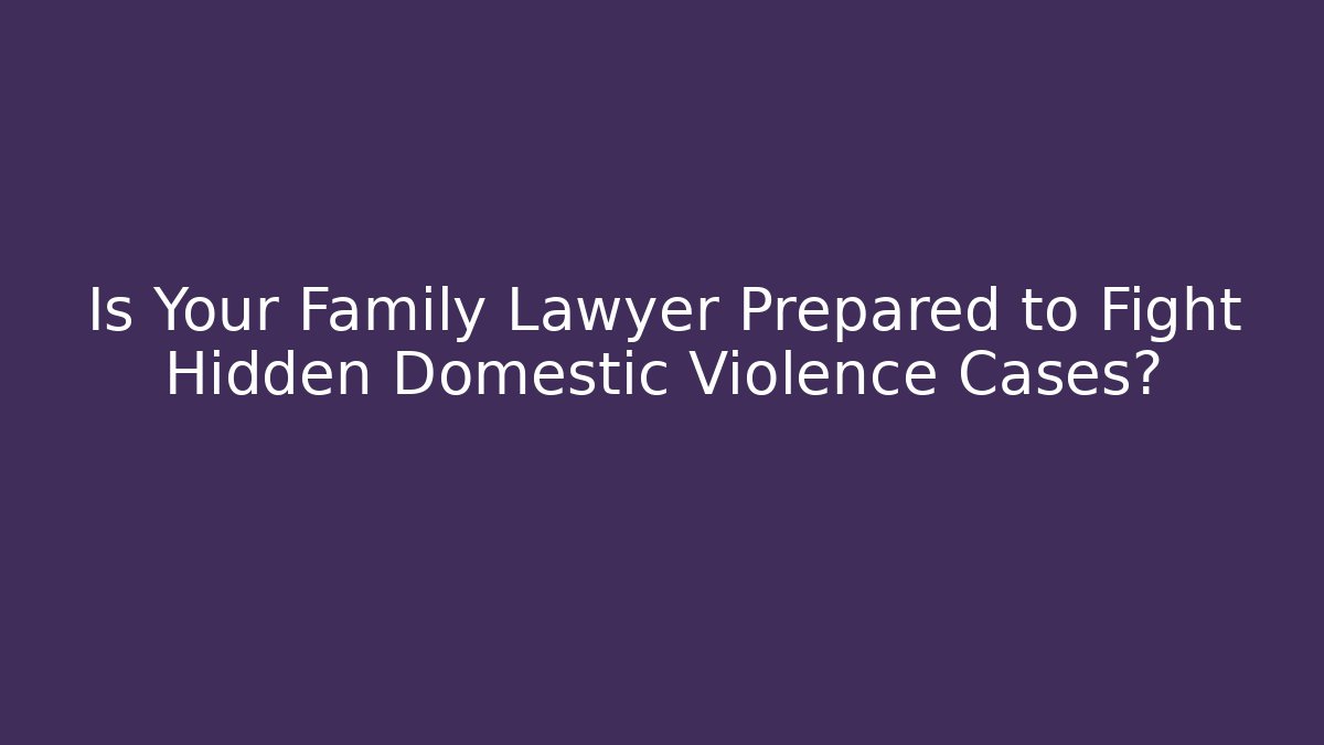 Is Your Family Lawyer Prepared to Fight Hidden Domestic Violence Cases?