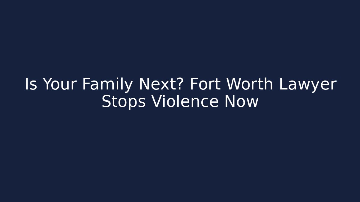 Is Your Family Next? Fort Worth Lawyer Stops Violence Now