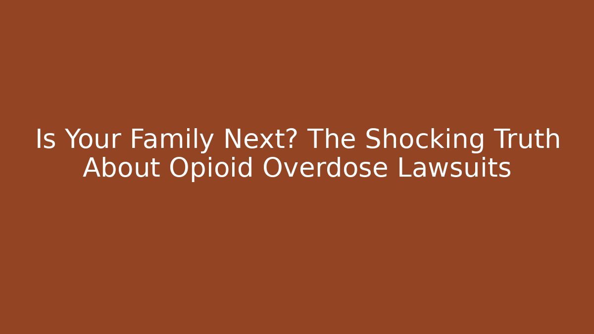 Is Your Family Next? The Shocking Truth About Opioid Overdose Lawsuits